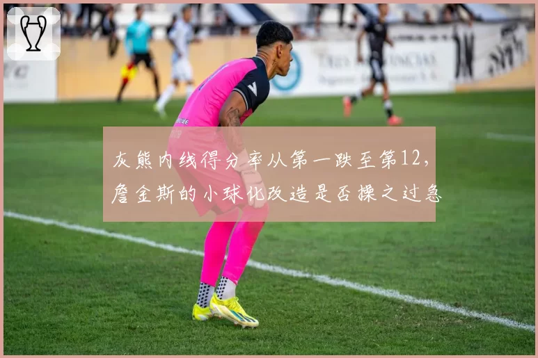 灰熊内线得分率从第一跌至第12，詹金斯的小球化改造是否操之过急？