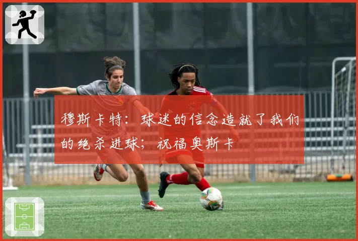 穆斯卡特:球迷的信念造就了我们的绝杀进球;祝福奥斯卡