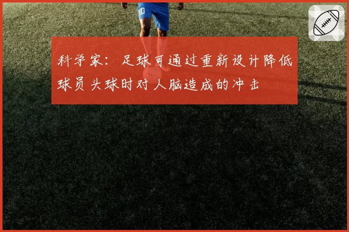 科学家：足球可通过重新设计降低球员头球时对人脑造成的冲击