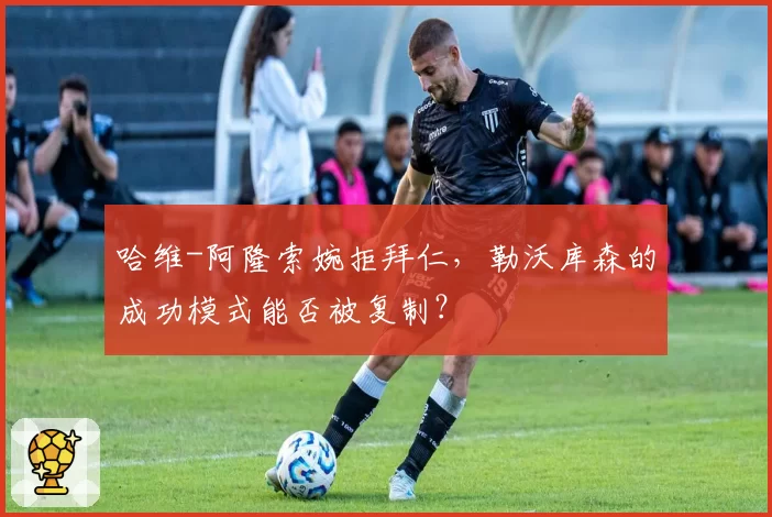 哈维-阿隆索婉拒拜仁,勒沃库森的成功模式能否被复制?