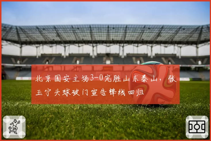 北京国安主场3-0完胜山东泰山，张玉宁头球破门宣告锋线回归