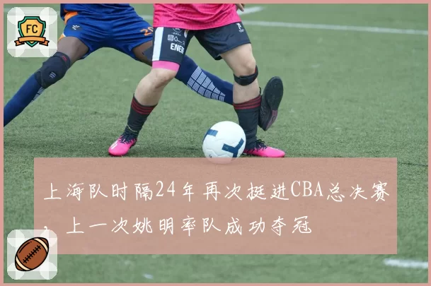 上海队时隔24年再次挺进CBA总决赛，上一次姚明率队成功夺冠
