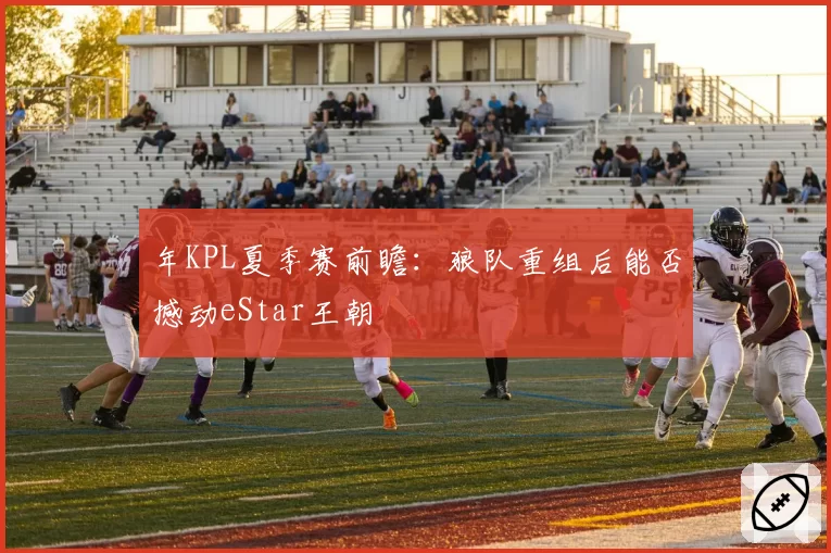年KPL夏季赛前瞻：狼队重组后能否撼动eStar王朝