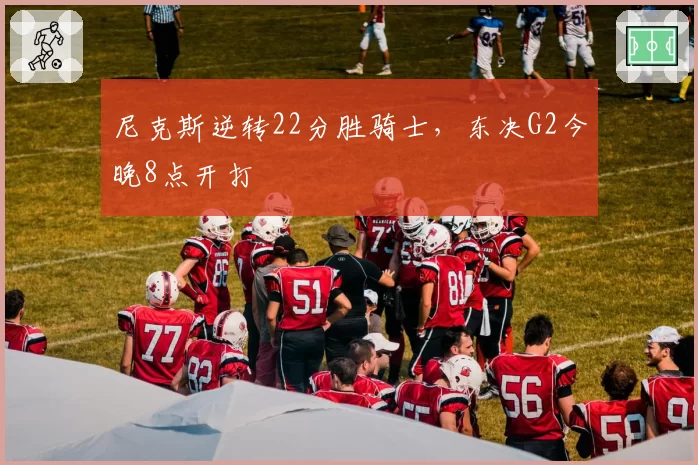 尼克斯逆转22分胜骑士,东决G2今晚8点开打