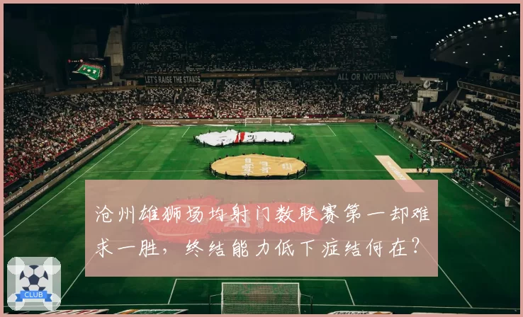 沧州雄狮场均射门数联赛第一却难求一胜，终结能力低下症结何在？