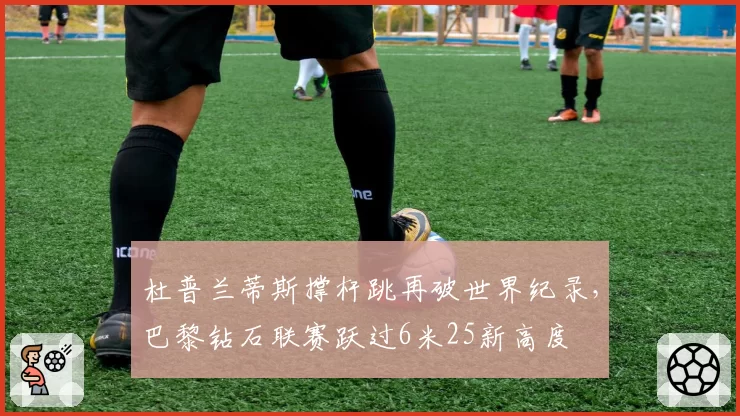 杜普兰蒂斯撑杆跳再破世界纪录,巴黎钻石联赛跃过6米25新高度