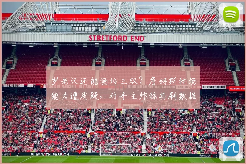 岁老汉还能场均三双？詹姆斯控场能力遭质疑，对手主帅称其刷数据