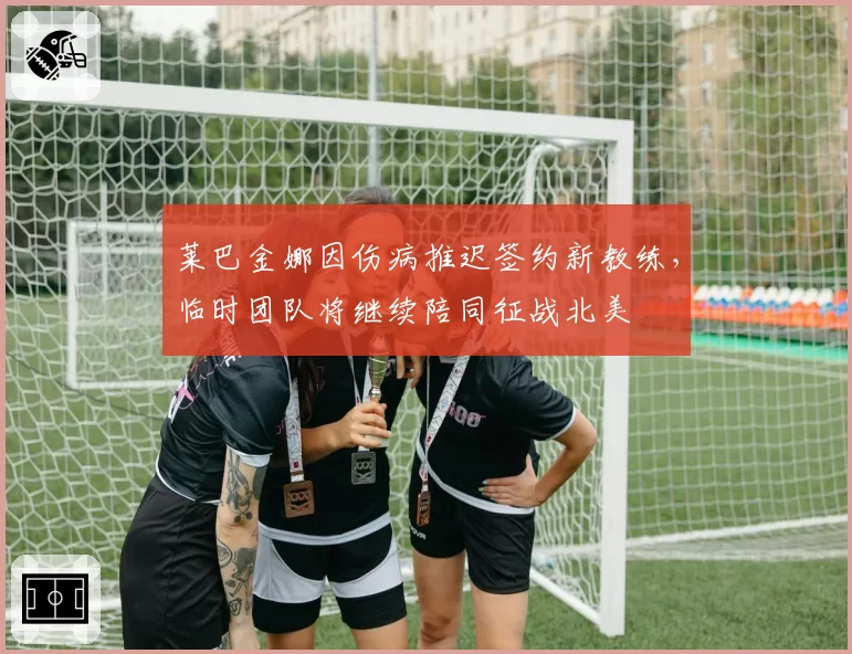 莱巴金娜因伤病推迟签约新教练,临时团队将继续陪同征战北美