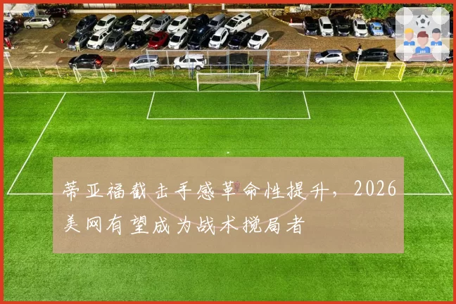 蒂亚福截击手感革命性提升，2026美网有望成为战术搅局者