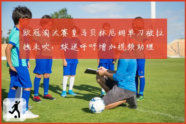 欧冠淘汰赛皇马贝林厄姆单刀被拉拽未吹，球迷呼吁增加视频助理