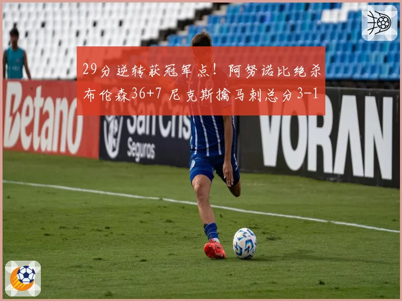29分逆转获冠军点！阿努诺比绝杀布伦森36+7 尼克斯擒马刺总分3-1