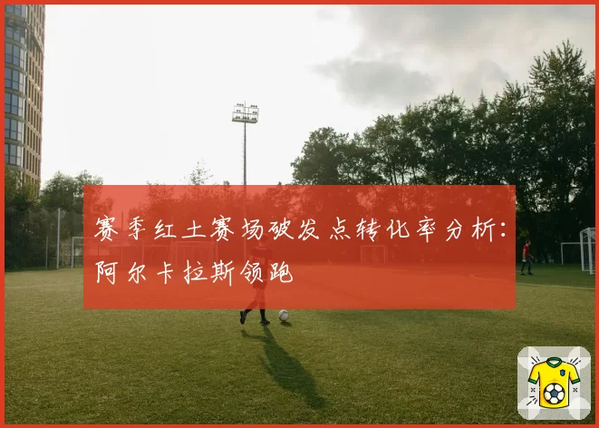 赛季红土赛场破发点转化率分析：阿尔卡拉斯领跑