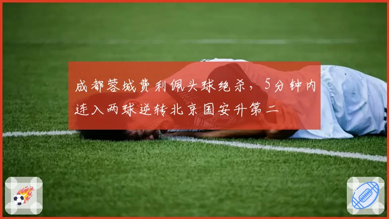 成都蓉城费利佩头球绝杀，5分钟内连入两球逆转北京国安升第二