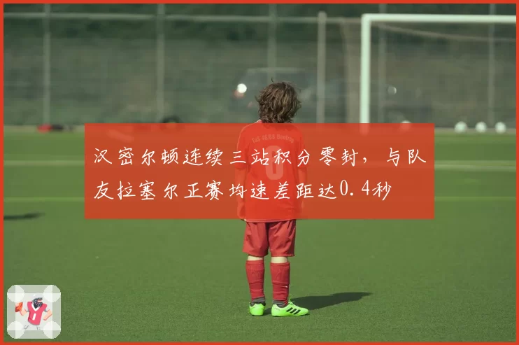 汉密尔顿连续三站积分零封,与队友拉塞尔正赛均速差距达0.4秒