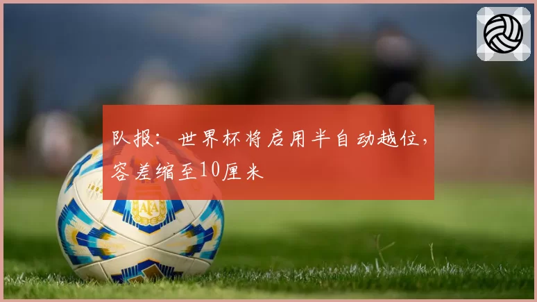 队报：世界杯将启用半自动越位，容差缩至10厘米