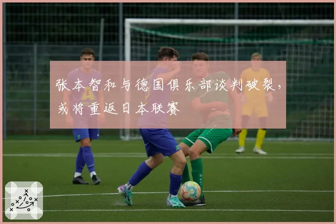 张本智和与德国俱乐部谈判破裂，或将重返日本联赛