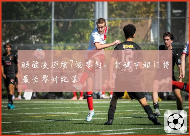 颜骏凌连续7场零封，打破中超门将最长零封纪录
