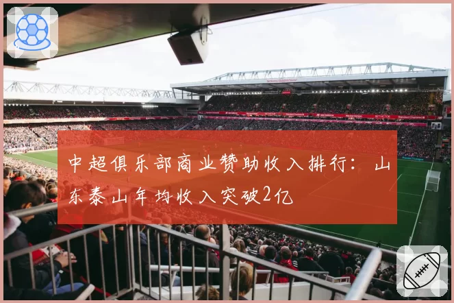 中超俱乐部商业赞助收入排行：山东泰山年均收入突破2亿