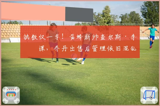 执教仅一季!黄蜂新帅查尔斯·李下课,乔丹出售后管理依旧混乱