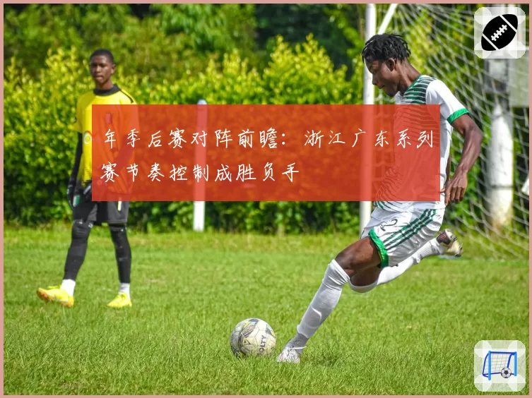 年季后赛对阵前瞻:浙江广东系列赛节奏控制成胜负手