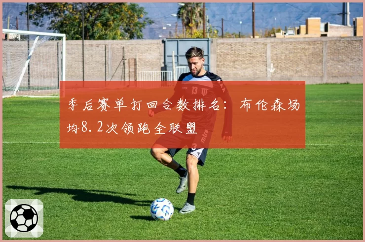 季后赛单打回合数排名：布伦森场均8.2次领跑全联盟