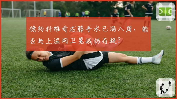 德约科维奇右膝手术已满八周，能否赶上温网卫冕战仍存疑？