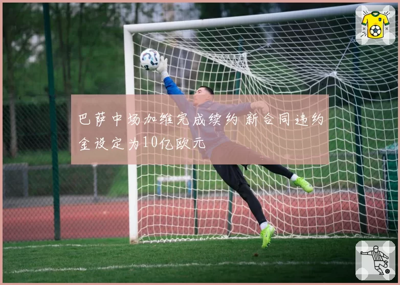 巴萨中场加维完成续约 新合同违约金设定为10亿欧元