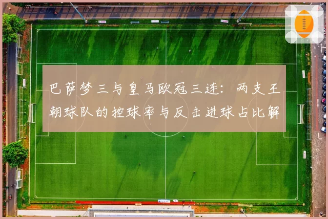 巴萨梦三与皇马欧冠三连：两支王朝球队的控球率与反击进球占比解析