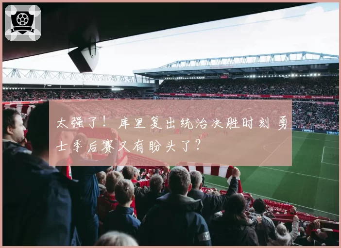 太强了！库里复出统治决胜时刻 勇士季后赛又有盼头了？