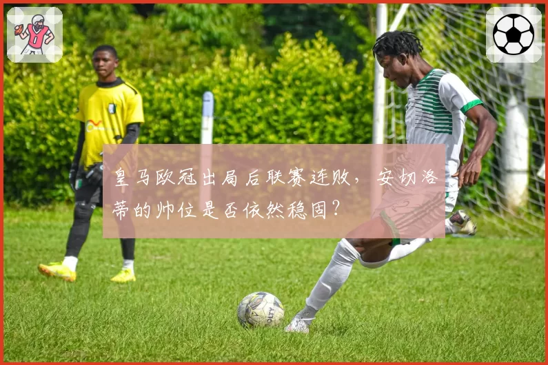 皇马欧冠出局后联赛连败，安切洛蒂的帅位是否依然稳固？
