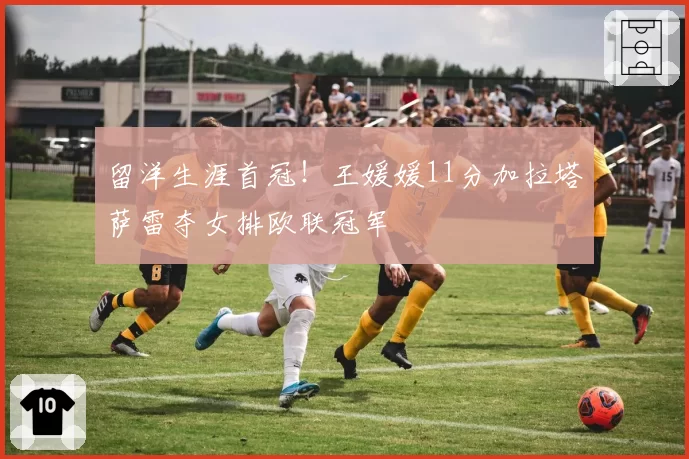 留洋生涯首冠!王媛媛11分加拉塔萨雷夺女排欧联冠军