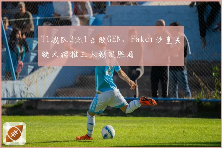 T1战队3比1击败GEN，Faker沙皇关键大招推三人锁定胜局