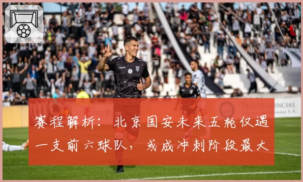 赛程解析:北京国安未来五轮仅遇一支前六球队,或成冲刺阶段最大受益者