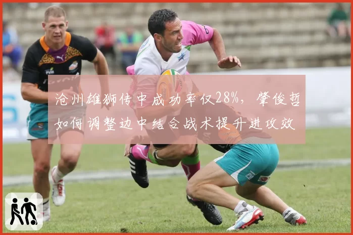 沧州雄狮传中成功率仅28%,肇俊哲如何调整边中结合战术提升进攻效率?