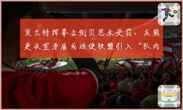 莫兰特挥拳击倒贝恩未受罚,灰熊更衣室矛盾或迫使联盟引入“队内冲突调查”机制