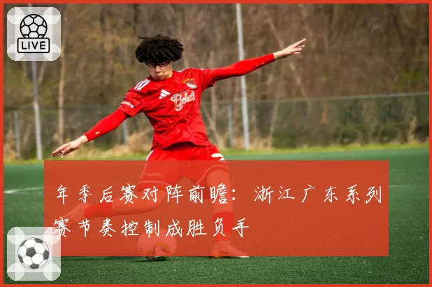 年季后赛对阵前瞻:浙江广东系列赛节奏控制成胜负手