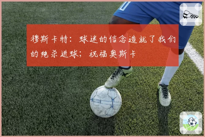 穆斯卡特：球迷的信念造就了我们的绝杀进球；祝福奥斯卡