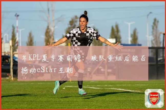 年KPL夏季赛前瞻：狼队重组后能否撼动eStar王朝
