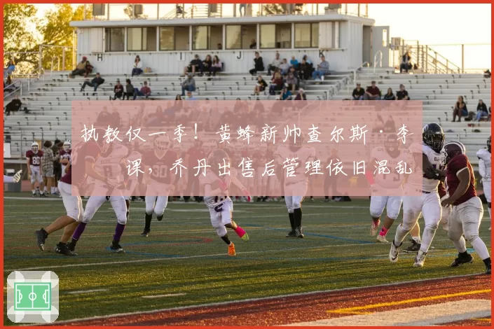 执教仅一季!黄蜂新帅查尔斯·李下课,乔丹出售后管理依旧混乱