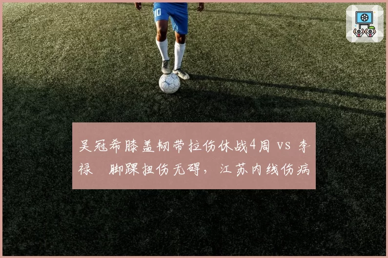 吴冠希膝盖韧带拉伤休战4周 vs 李禄曈脚踝扭伤无碍，江苏内线伤病影响轻重分明