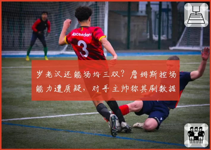 岁老汉还能场均三双？詹姆斯控场能力遭质疑，对手主帅称其刷数据