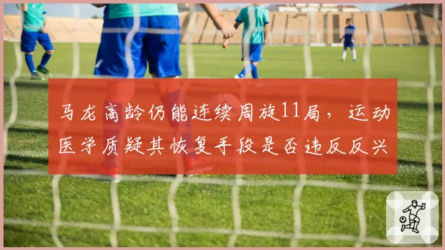 马龙高龄仍能连续周旋11局,运动医学质疑其恢复手段是否违反反兴奋剂条例