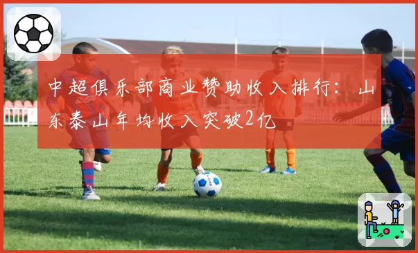 中超俱乐部商业赞助收入排行：山东泰山年均收入突破2亿