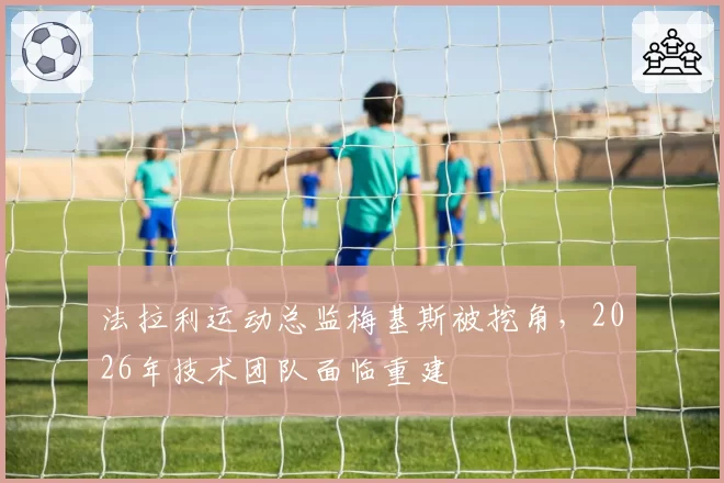 法拉利运动总监梅基斯被挖角，2026年技术团队面临重建