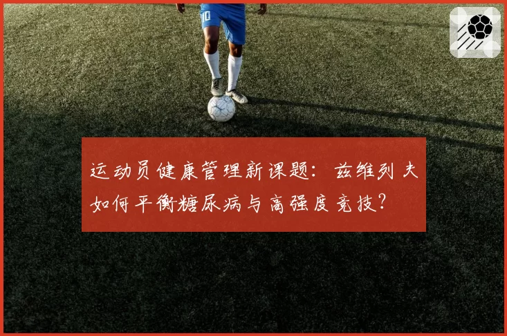 运动员健康管理新课题：兹维列夫如何平衡糖尿病与高强度竞技？