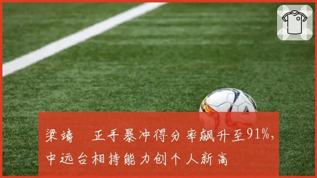 梁靖崑正手暴冲得分率飙升至91%,中远台相持能力创个人新高