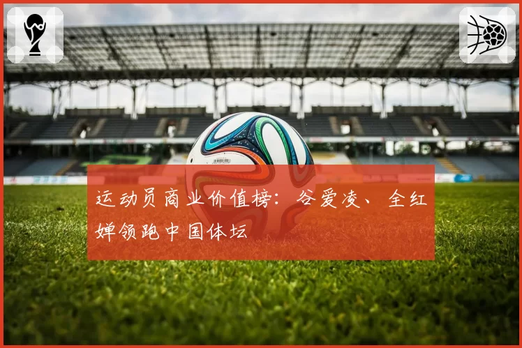 运动员商业价值榜：谷爱凌、全红婵领跑中国体坛