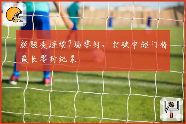 颜骏凌连续7场零封，打破中超门将最长零封纪录