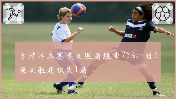 李诗沣本赛季决胜局胜率75%，近5场决胜局仅失1局