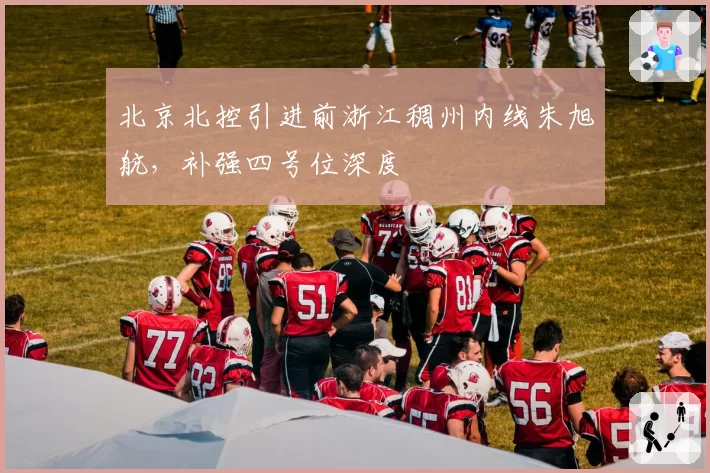 北京北控引进前浙江稠州内线朱旭航,补强四号位深度
